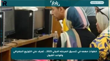 خطوات مهمة في تنسيق المرحلة الأولى 2025.. تعرف على التوزيع الجغرافي وقواعد القبول